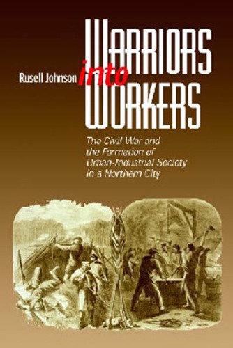 Warriors into Workers The Civil War and the Formation of the Urban-Industrial Society in a Northern City