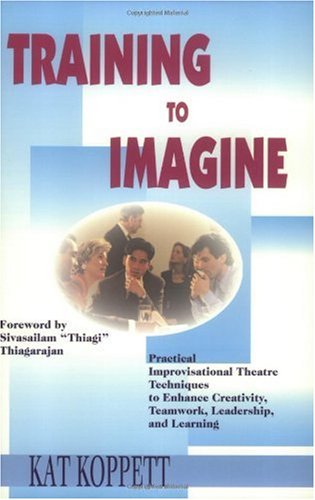 Training to imagine : practical improvisational theatre techniques for trainers and managers to enhance creativity, teamwork, leadership, and learning