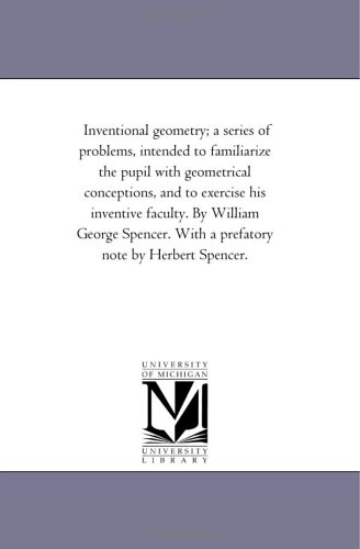 Inventional geometry; a series of problems, intended to familiarize the pupil with geometrical conceptions, and to exercise his inventive faculty. By ... With a prefatory note by Herbert Spencer.