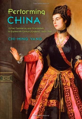 Performing China: Virtue, Commerce, and Orientalism in Eighteenth-Century England, 1660&ndash;1760