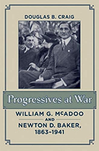 Progressives at War: William G. McAdoo and Newton D. Baker, 1863&ndash;1941