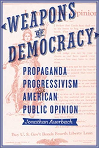 Weapons of Democracy: Propaganda, Progressivism, and American Public Opinion (New Studies in American Intellectual and Cultural History)