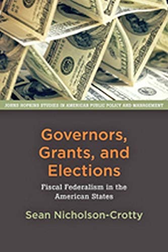 Governors, Grants, and Elections: Fiscal Federalism in the American States (Johns Hopkins Studies in American Public Policy and Management)