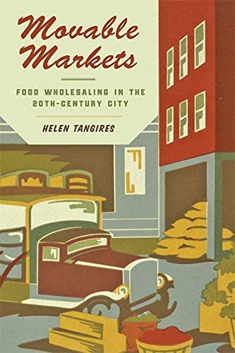 Movable Markets: Food Wholesaling in the Twentieth-Century City (Hagley Library Studies in Business, Technology, and Politics)