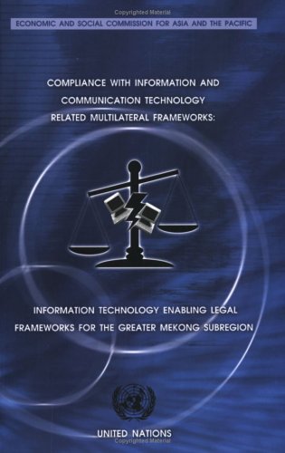 Compliance with information and communication technology-related multilateral frameworks : information technology enabling legal framework for the Greater Mekong Subregion