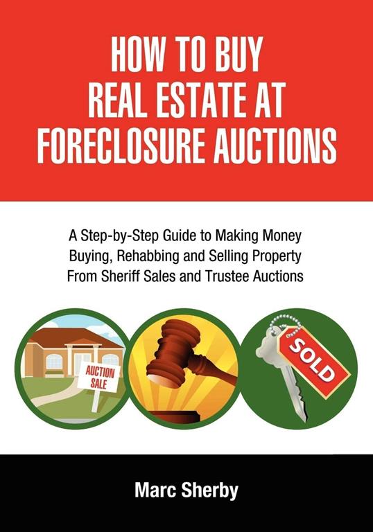 How To Buy Real Estate At Foreclosure Auctions: A Step-by-Step Guide to Making Money Buying, Rehabbing and Selling Property From Sheriff Sales and Trustee Auctions