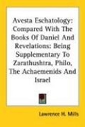 Avesta Eschatology: Compared With the Books of Daniel and Revelations: Being Supplementary to Zarathushtra, Philo, the Achaemenids and Israel