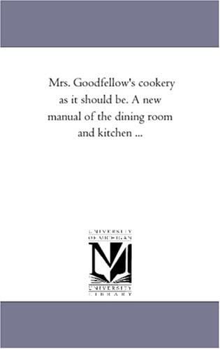 Mrs. Goodfellow's cookery as it should be. A new manual of the dining room and kitchen ...