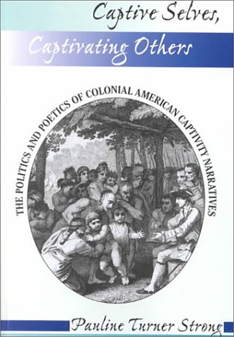 Captive selves, captivating others : the politics and poetics of colonial American captivity narratives