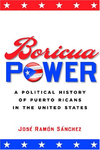 Boricua power : a political history of Puerto Ricans in the United States