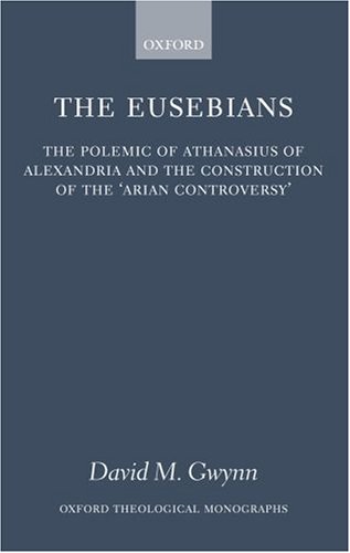 The Eusebians : the polemic of Athanasius of Alexandria and the construction of the "Arian controversy"