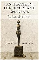 Antigone, in her unbearable splendor : new essays on Jacques Lacan's the Ethics of psychoanalysis