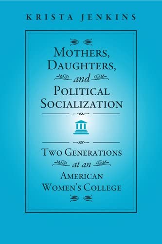 Mothers, Daughters, and Political Socialization: Two Generations at an American Women's College (Social Logic of Politics)