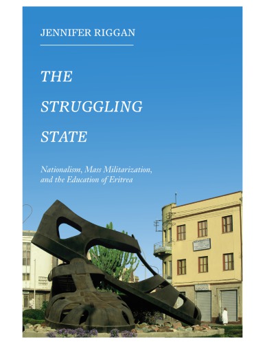 The struggling state : nationalism, mass militarization, and the education of Eritrea