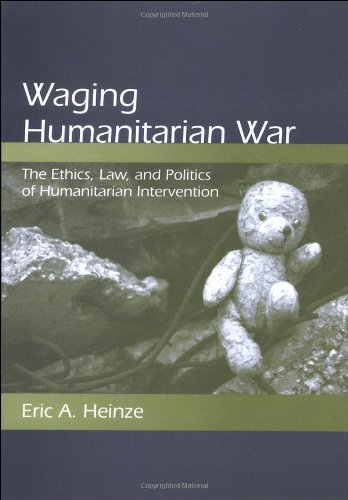 Waging humanitarian war : the ethics, law, and politics of humanitarian intervention