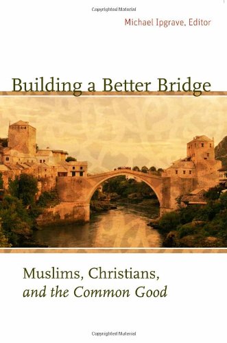 Building a Better Bridge: Muslims, Christians, and the Common Good : a Record of the Fourth Building Bridges Seminar Held in Sarajevo, Bosnia-Herzegovina, May 15-18, 2005