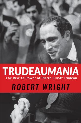 Trudeaumania: The Rise to Power of Pierre Elliott Trudeau