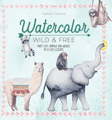 WATERCOLOR WILD AND FREE : paint cute animals and wildlife in 12 easy lessons.