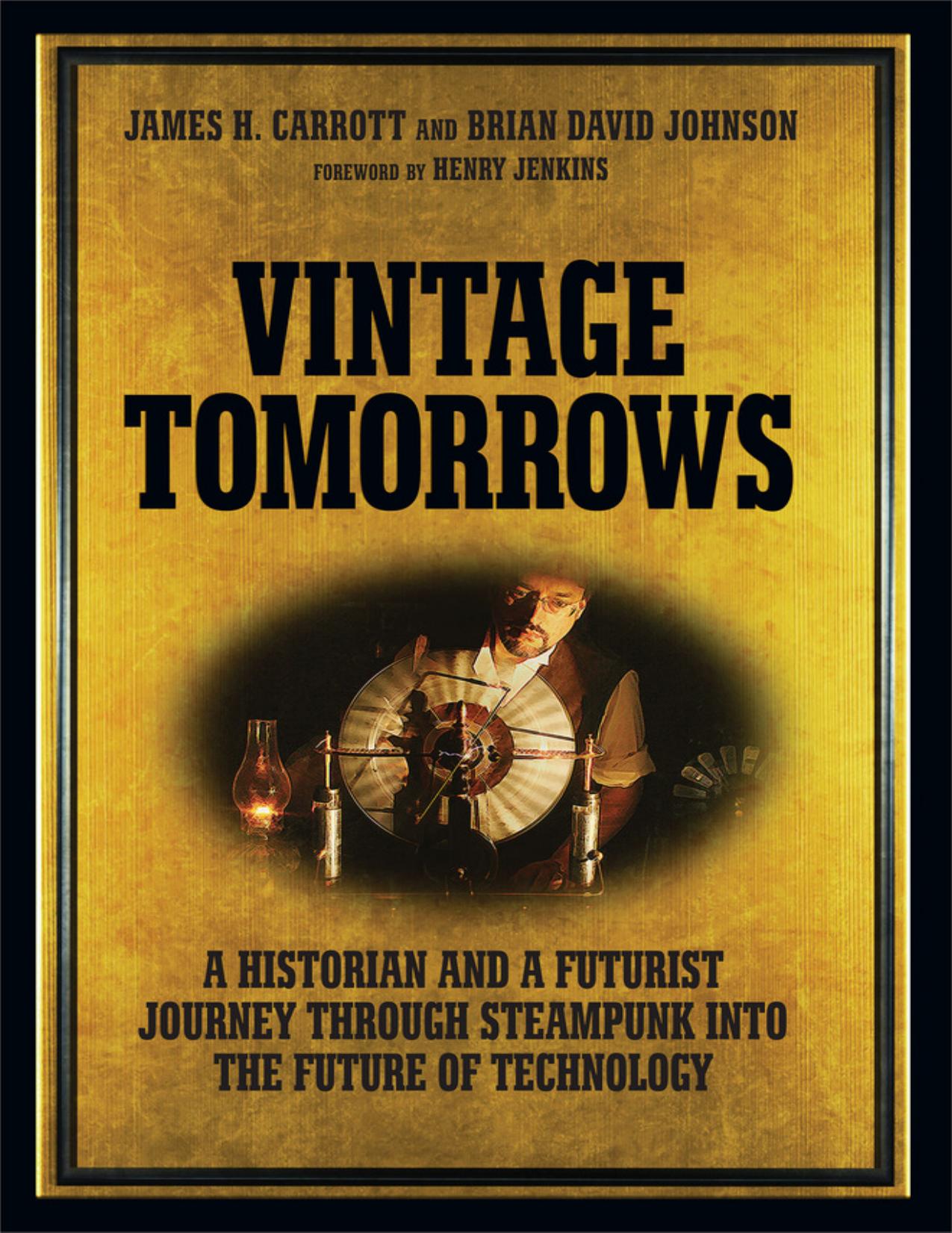 Vintage Tomorrows A Historian And A Futurist Journey Through Steampunk Into The Future of Technology