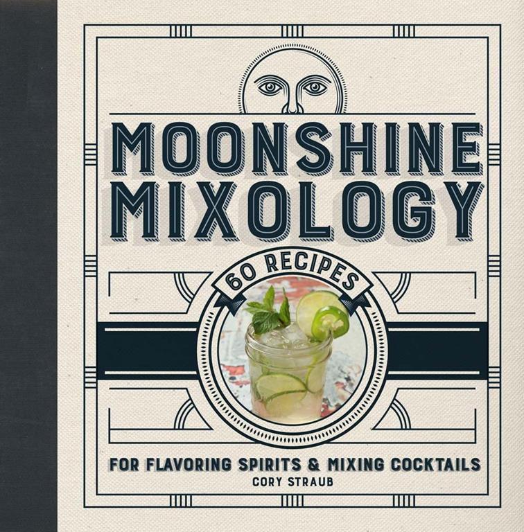 Moonshine Mixology: 60 Recipes for Flavoring Spirits &amp; Making Cocktails