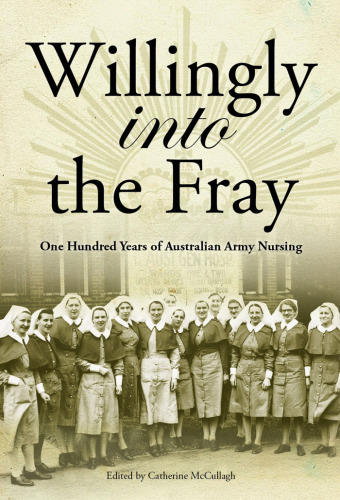 Willingly into the fray : one hundred years of Australian Army nursing