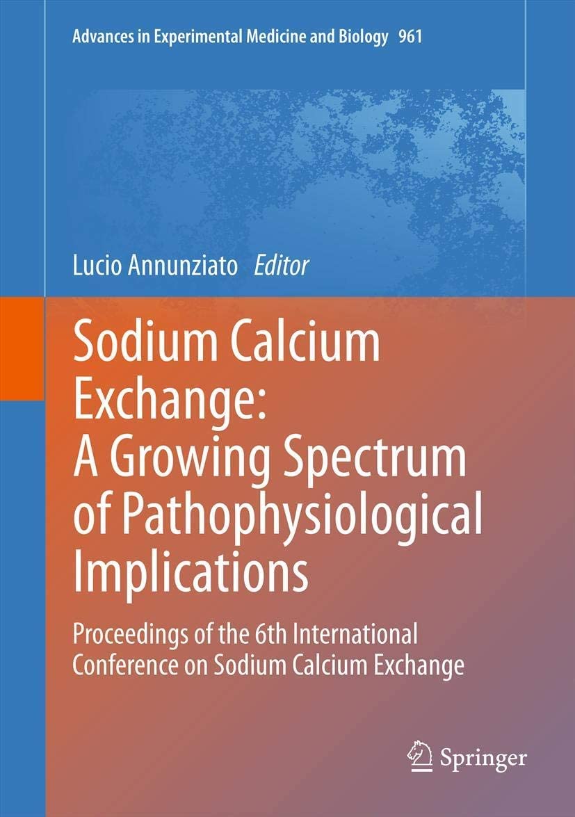 Sodium Calcium Exchange: A Growing Spectrum of Pathophysiological Implications: Proceedings of the 6th International Conference on Sodium Calcium ... in Experimental Medicine and Biology, 961)