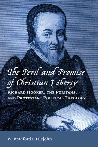 The peril and promise of Christian liberty : Richard Hooker, the Puritans, and Protestant political theology