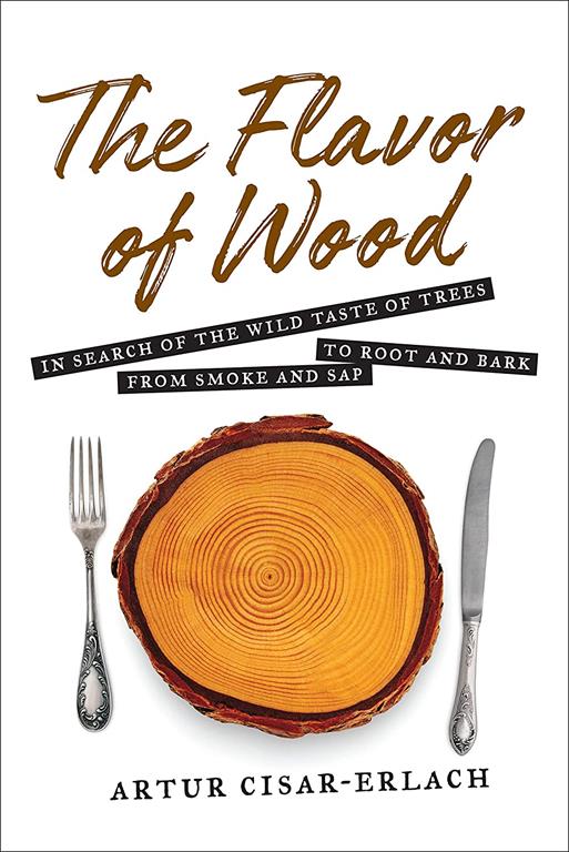 Flavor of Wood: In Search of the Wild Taste of Trees from Smoke and Sap to Root and Bark