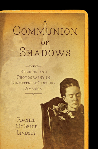 A communion of shadows : religion and photography in nineteenth-century America