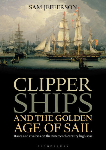 Clipper ships and the golden age of sail : races and rivalries on the nineteenth century high seas