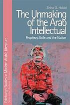 The unmaking of the Arab intellectual : prophecy, exile and the nation