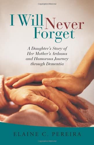 I Will Never Forget: A Daughter's Story of Her Mother's Arduous and Humorous Journey Through Dementia