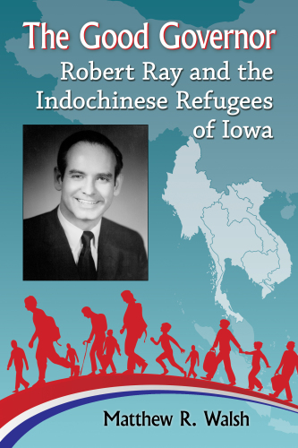 The good governor : Robert Ray and the Indochinese refugees of Iowa