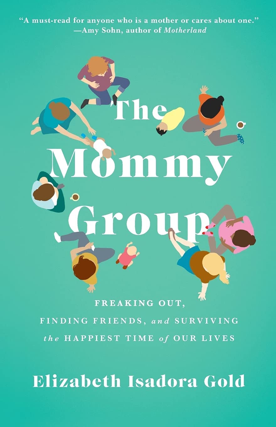 The Mommy Group: Freaking Out, Finding Friends, and Surviving the Happiest Time of Our Lives