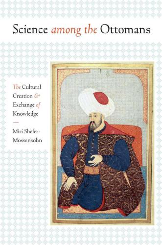 Science among the Ottomans : the cultural creation and exchange of knowledge