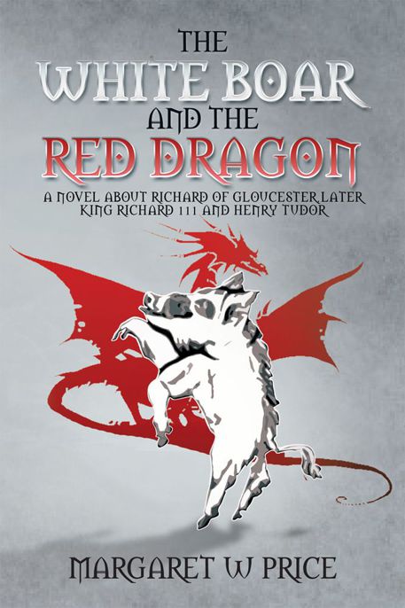 White Boar And The Red Dragon : a Novel About Richard Of Gloucester, Later King Richard 111 And Henry Tudor.