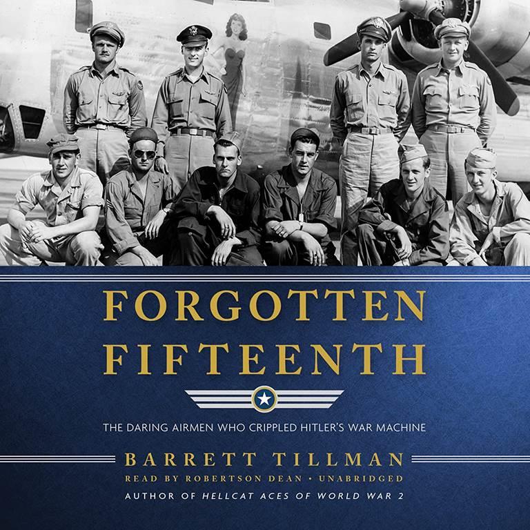 Forgotten Fifteenth: The Daring Airmen Who Crippled Hitler's War Machine