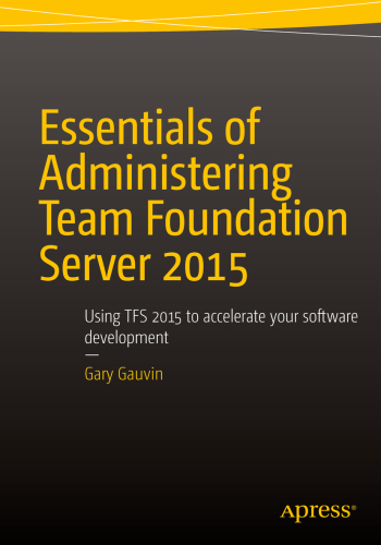 Essentials of administering Team Foundation Server 2015 : using TFS 2015 to accelerate your software development