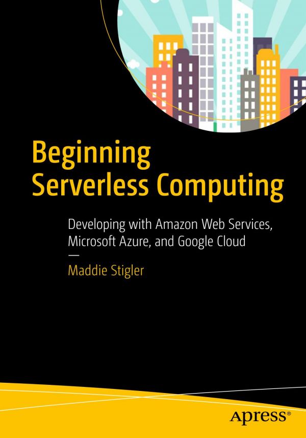 Beginning Serverless Computing Developing with Amazon Web Services, Microsoft Azure, and Google Cloud