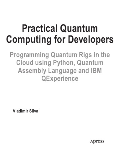 Practical Quantum Computing for Developers Programming Quantum Rigs in the Cloud using Python, Quantum Assembly Language and IBM QExperience