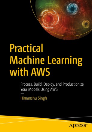 Practical Machine Learning with AWS Process, Build, Deploy, and Productionize Your Models Using AWS