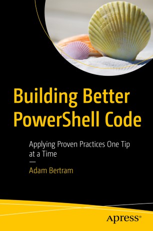 Building Better PowerShell Code : Applying Proven Practices One Tip at a Time