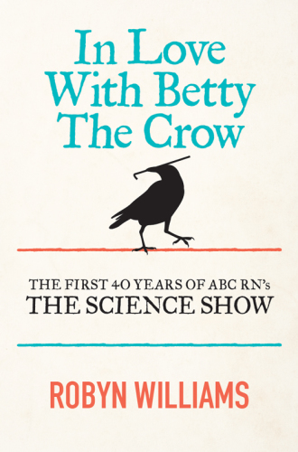 In love with Betty the crow [sound recording] : the first 40 years of ABC RN's the science show [sound recording]