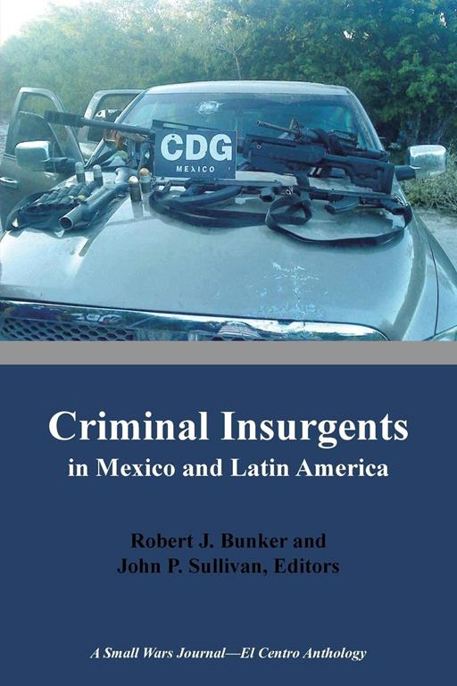 Criminal Insurgents in Mexico and Latin America: A Small Wars Journal-El Centro Anthology