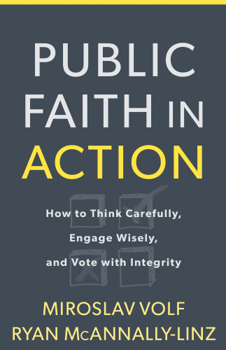 Public faith in action : how to think carefully, engage wisely, and vote with integrity