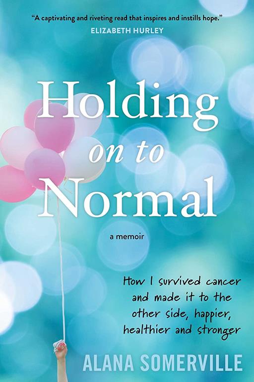 Holding on to Normal: How I Survived Cancer and Made It to the Other Side, Happier, Healthier and Stronger