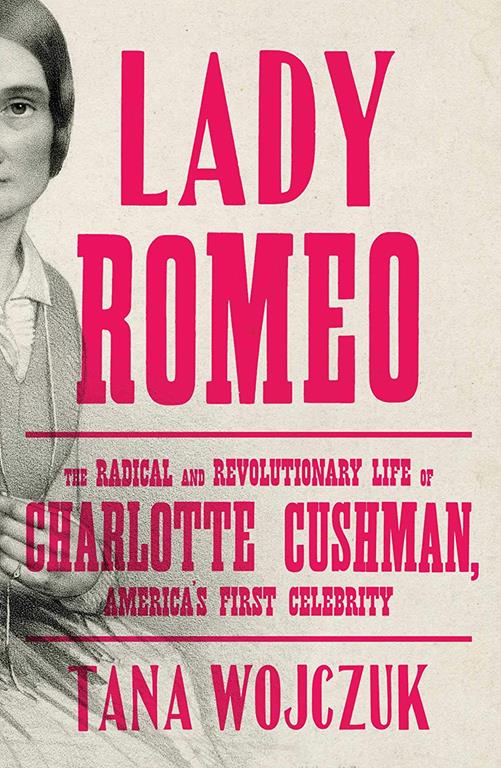 Lady Romeo: The Radical and Revolutionary Life of Charlotte Cushman, America's First Celebrity