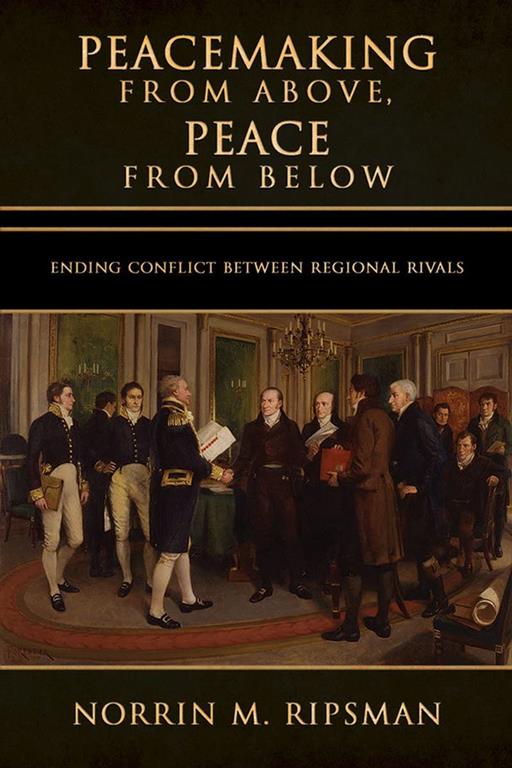 Peacemaking from Above, Peace from Below: Ending Conflict between Regional Rivals (Cornell Studies in Security Affairs)