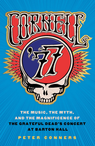 Cornell '77 : the music, the myth, and the magnificence of the Grateful Dead's concert at Barton Hall