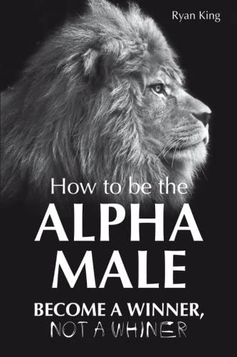 Alpha Male: How to be the Alpha Male - Become a Winner - Not a Whiner